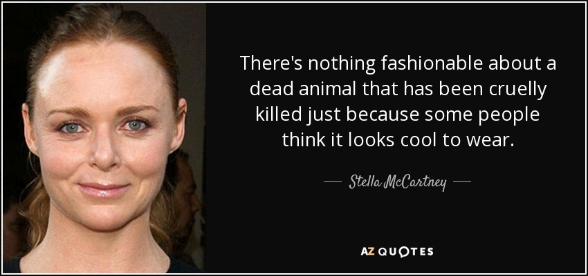 There's nothing fashionable about a dead animal that has been cruelly killed just because some people think it looks cool to wear. - Stella McCartney