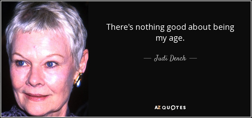 There's nothing good about being my age. - Judi Dench