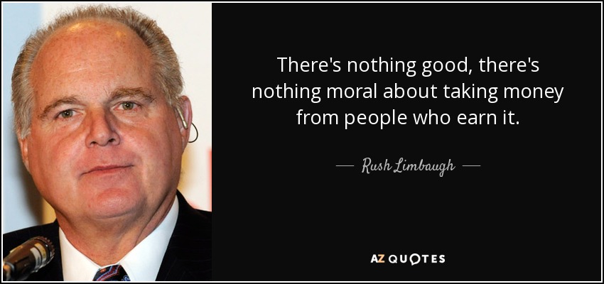 There's nothing good, there's nothing moral about taking money from people who earn it. - Rush Limbaugh