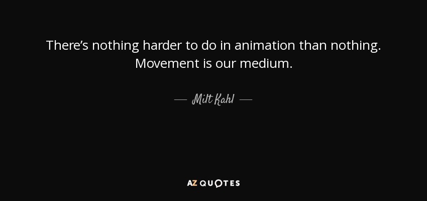 There’s nothing harder to do in animation than nothing. Movement is our medium. - Milt Kahl