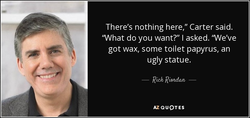 There’s nothing here,” Carter said. “What do you want?” I asked. “We’ve got wax, some toilet papyrus, an ugly statue. - Rick Riordan