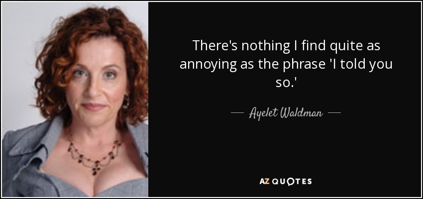 There's nothing I find quite as annoying as the phrase 'I told you so.' - Ayelet Waldman