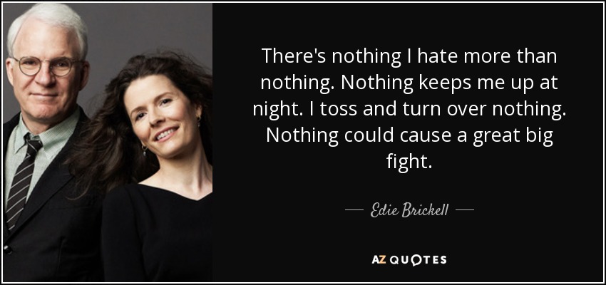 There's nothing I hate more than nothing. Nothing keeps me up at night. I toss and turn over nothing. Nothing could cause a great big fight. - Edie Brickell