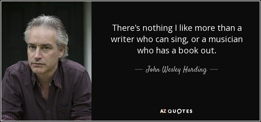 There's nothing I like more than a writer who can sing, or a musician who has a book out. - John Wesley Harding