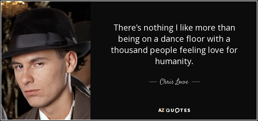 There's nothing I like more than being on a dance floor with a thousand people feeling love for humanity. - Chris Lowe
