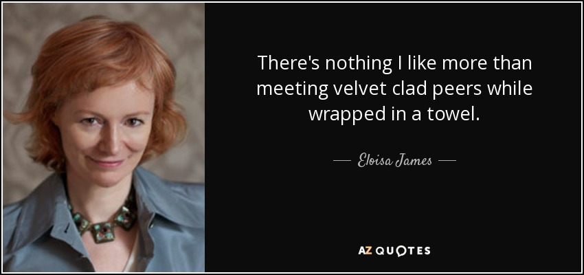 There's nothing I like more than meeting velvet clad peers while wrapped in a towel. - Eloisa James