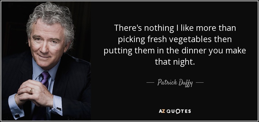 There's nothing I like more than picking fresh vegetables then putting them in the dinner you make that night. - Patrick Duffy