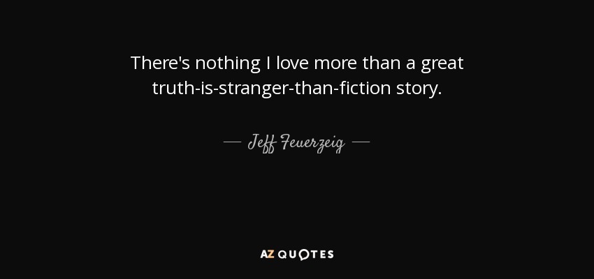 There's nothing I love more than a great truth-is-stranger-than-fiction story. - Jeff Feuerzeig