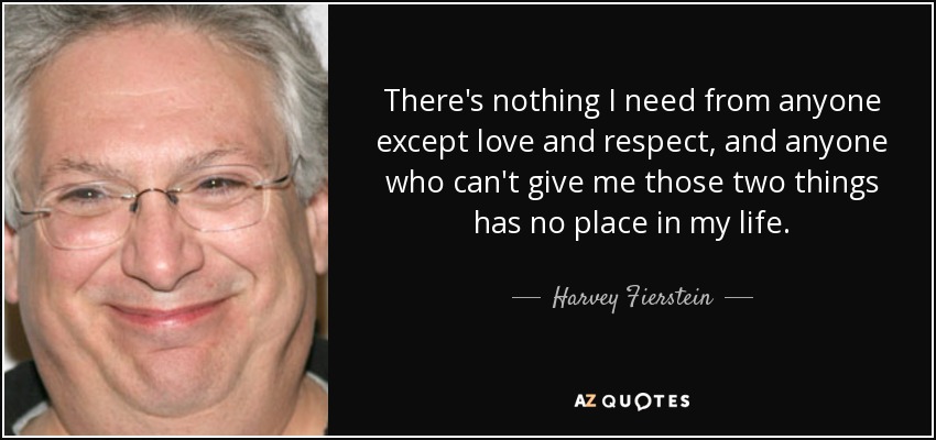 There's nothing I need from anyone except love and respect, and anyone who can't give me those two things has no place in my life. - Harvey Fierstein