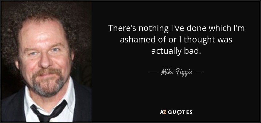 There's nothing I've done which I'm ashamed of or I thought was actually bad. - Mike Figgis