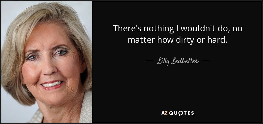 There's nothing I wouldn't do, no matter how dirty or hard. - Lilly Ledbetter