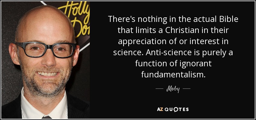 There's nothing in the actual Bible that limits a Christian in their appreciation of or interest in science. Anti-science is purely a function of ignorant fundamentalism. - Moby