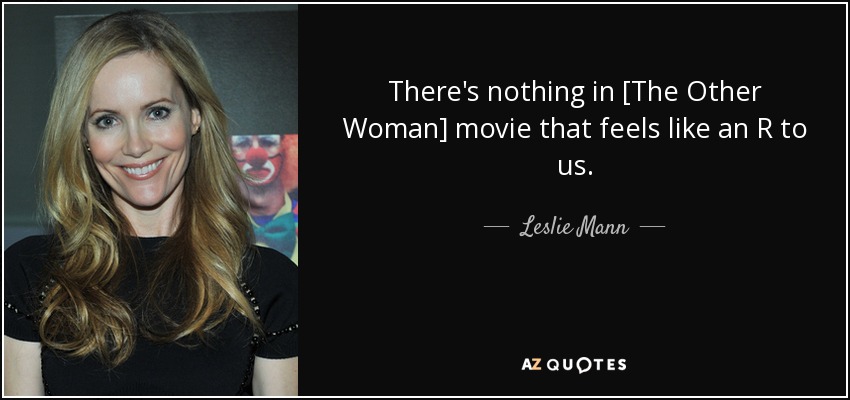 There's nothing in [The Other Woman] movie that feels like an R to us. - Leslie Mann
