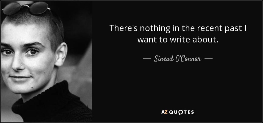 There's nothing in the recent past I want to write about. - Sinead O'Connor
