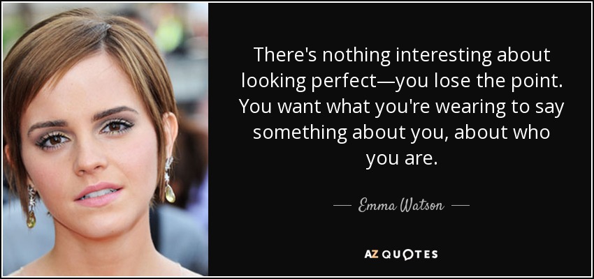 There's nothing interesting about looking perfect—you lose the point. You want what you're wearing to say something about you, about who you are. - Emma Watson