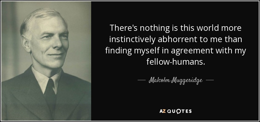 There's nothing is this world more instinctively abhorrent to me than finding myself in agreement with my fellow-humans. - Malcolm Muggeridge