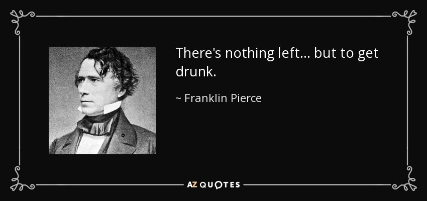There's nothing left . . . but to get drunk. - Franklin Pierce