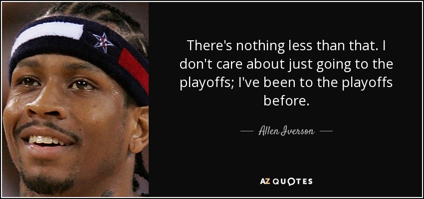 There's nothing less than that. I don't care about just going to the playoffs; I've been to the playoffs before. - Allen Iverson
