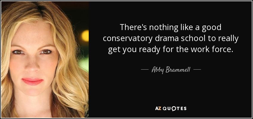 There's nothing like a good conservatory drama school to really get you ready for the work force. - Abby Brammell