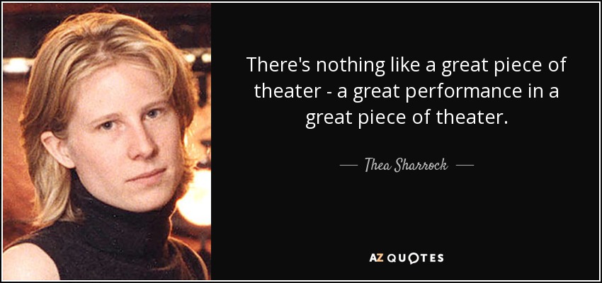 There's nothing like a great piece of theater - a great performance in a great piece of theater. - Thea Sharrock