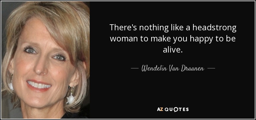 There's nothing like a headstrong woman to make you happy to be alive. - Wendelin Van Draanen