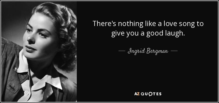 There's nothing like a love song to give you a good laugh. - Ingrid Bergman
