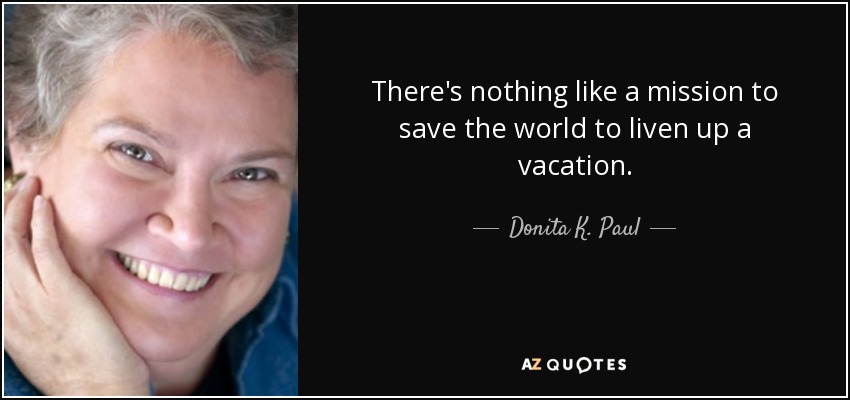 There's nothing like a mission to save the world to liven up a vacation. - Donita K. Paul