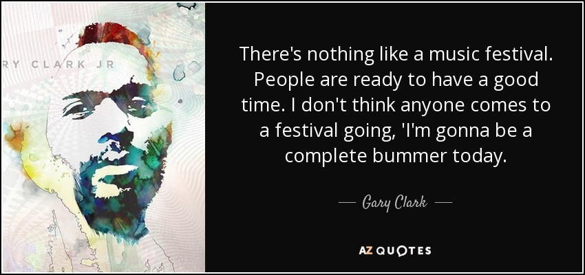 There's nothing like a music festival. People are ready to have a good time. I don't think anyone comes to a festival going, 'I'm gonna be a complete bummer today. - Gary Clark, Jr.