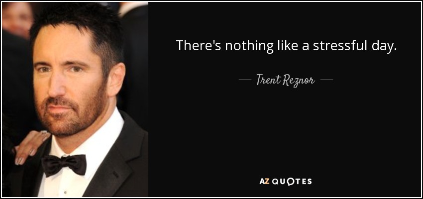 There's nothing like a stressful day. - Trent Reznor