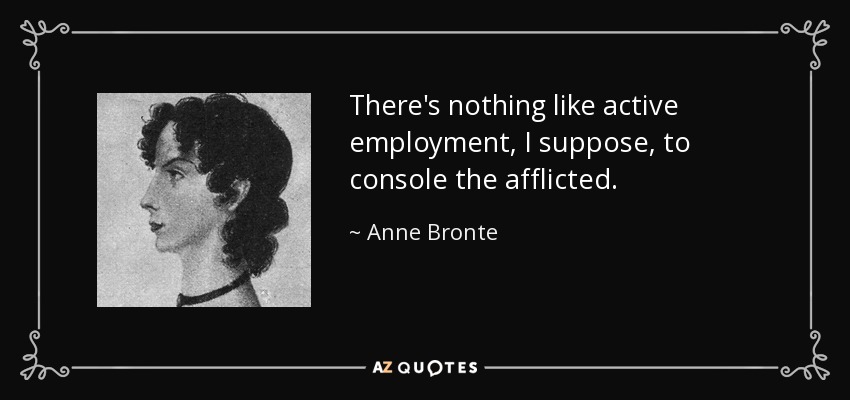 There's nothing like active employment, I suppose, to console the afflicted. - Anne Bronte