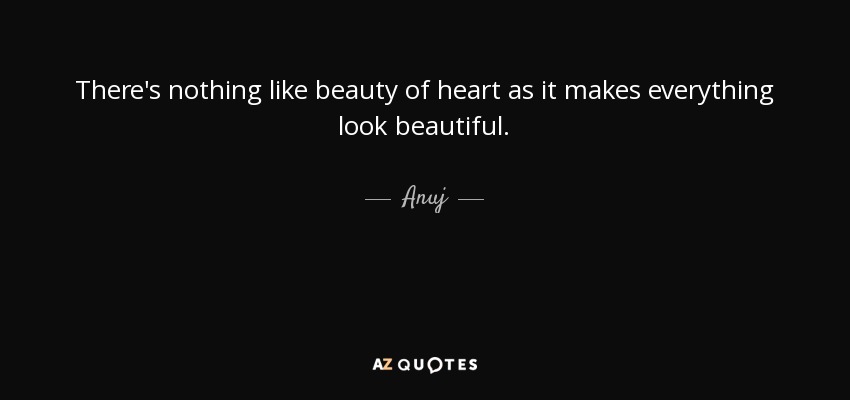There's nothing like beauty of heart as it makes everything look beautiful. - Anuj