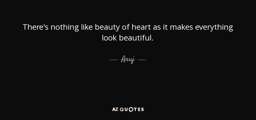 There's nothing like beauty of heart as it makes everything look beautiful. - Anuj