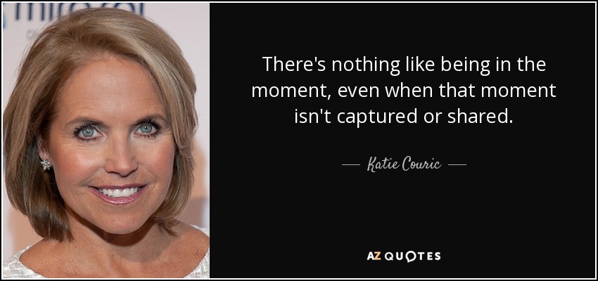 There's nothing like being in the moment, even when that moment isn't captured or shared. - Katie Couric