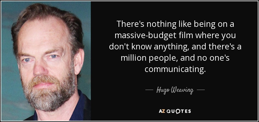 There's nothing like being on a massive-budget film where you don't know anything, and there's a million people, and no one's communicating. - Hugo Weaving