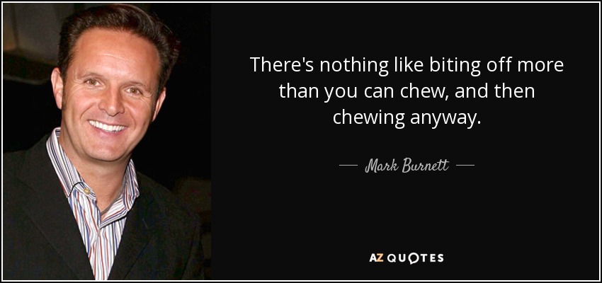 There's nothing like biting off more than you can chew, and then chewing anyway. - Mark Burnett