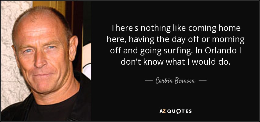 There's nothing like coming home here, having the day off or morning off and going surfing. In Orlando I don't know what I would do. - Corbin Bernsen