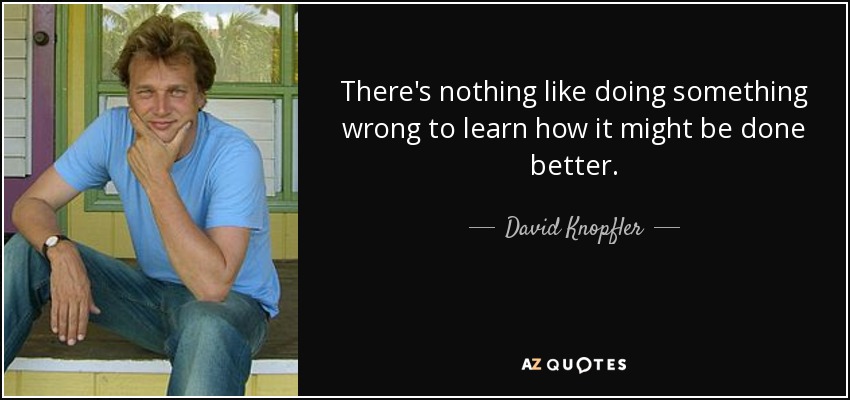 There's nothing like doing something wrong to learn how it might be done better. - David Knopfler