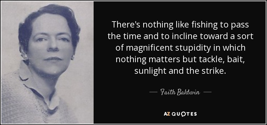 There's nothing like fishing to pass the time and to incline toward a sort of magnificent stupidity in which nothing matters but tackle, bait, sunlight and the strike. - Faith Baldwin