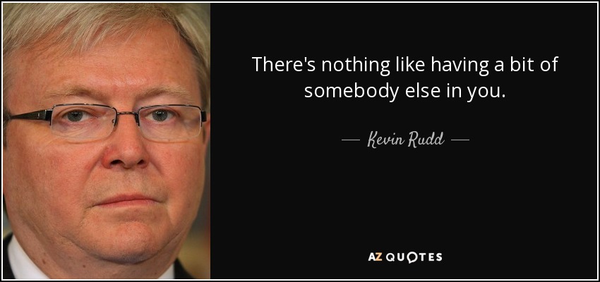 There's nothing like having a bit of somebody else in you. - Kevin Rudd