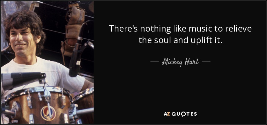 There's nothing like music to relieve the soul and uplift it. - Mickey Hart