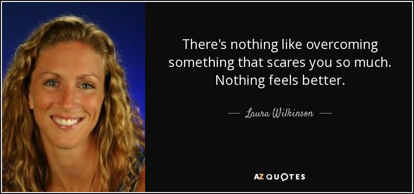 There's nothing like overcoming something that scares you so much. Nothing feels better. - Laura Wilkinson