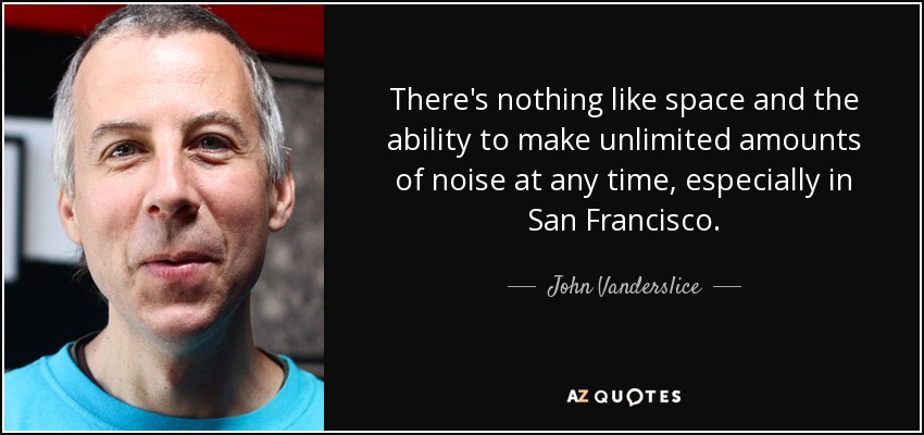 There's nothing like space and the ability to make unlimited amounts of noise at any time, especially in San Francisco. - John Vanderslice