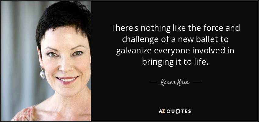 There's nothing like the force and challenge of a new ballet to galvanize everyone involved in bringing it to life. - Karen Kain