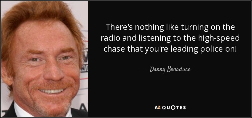 There's nothing like turning on the radio and listening to the high-speed chase that you're leading police on! - Danny Bonaduce