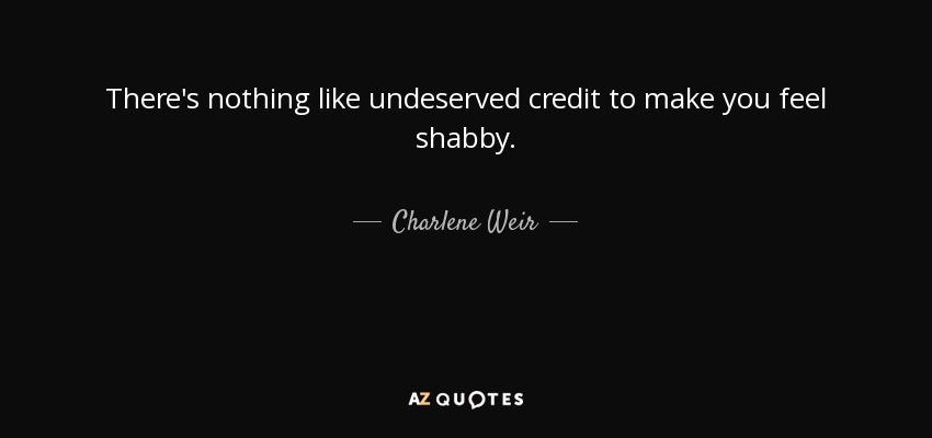 There's nothing like undeserved credit to make you feel shabby. - Charlene Weir