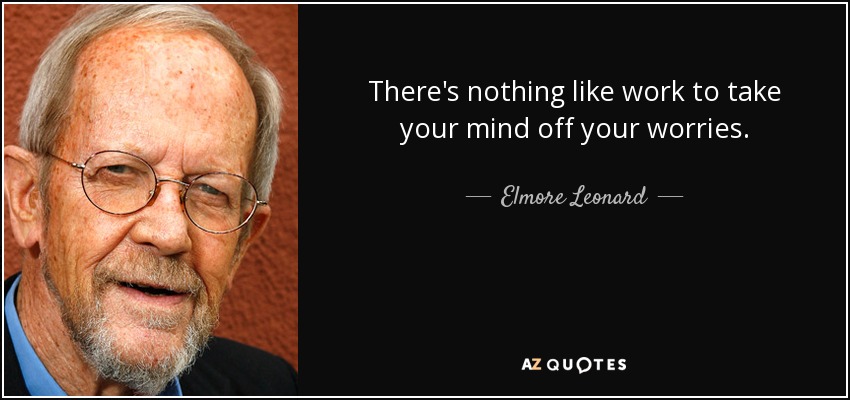 There's nothing like work to take your mind off your worries. - Elmore Leonard