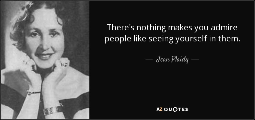 There's nothing makes you admire people like seeing yourself in them. - Jean Plaidy