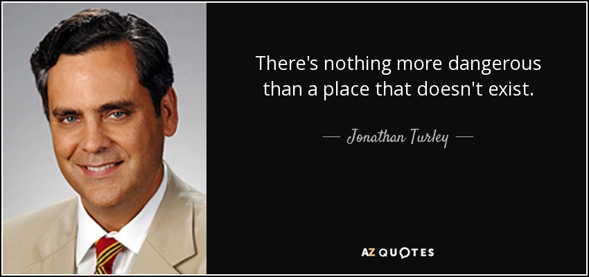 There's nothing more dangerous than a place that doesn't exist. - Jonathan Turley