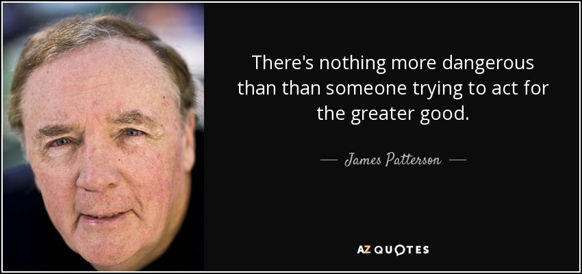 There's nothing more dangerous than than someone trying to act for the greater good. - James Patterson