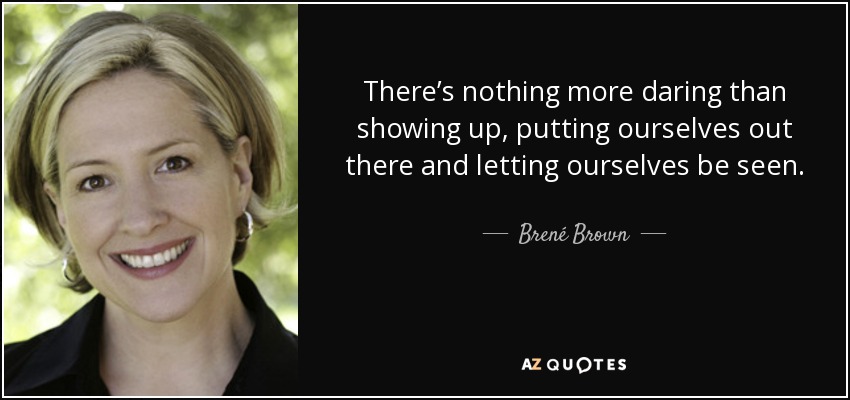 There’s nothing more daring than showing up, putting ourselves out there and letting ourselves be seen. - Brené Brown